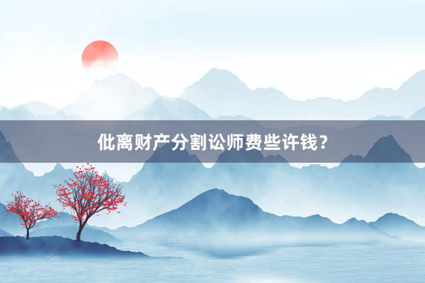 仳离财产分割讼师费些许钱？